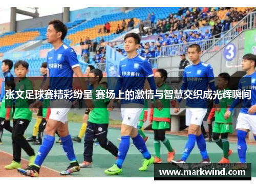 张文足球赛精彩纷呈 赛场上的激情与智慧交织成光辉瞬间