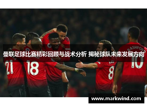 曼联足球比赛精彩回顾与战术分析 揭秘球队未来发展方向