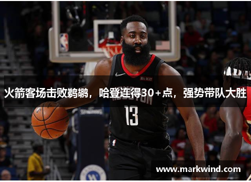 火箭客场击败鹈鹕，哈登连得30+点，强势带队大胜