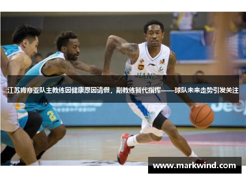 江苏肯帝亚队主教练因健康原因请假，副教练暂代指挥——球队未来走势引发关注
