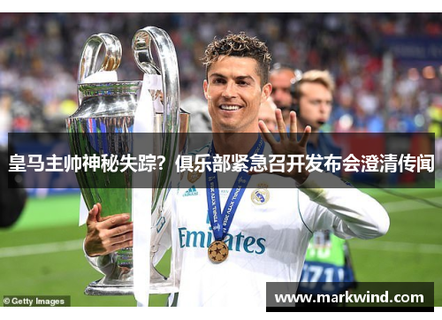 皇马主帅神秘失踪？俱乐部紧急召开发布会澄清传闻