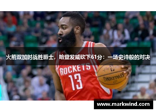 火箭双加时战胜爵士，哈登发威砍下61分：一场史诗般的对决