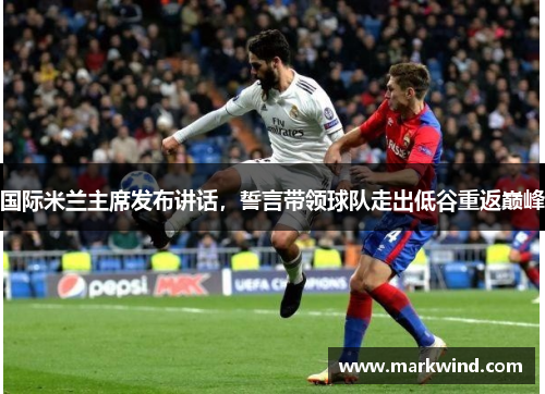 国际米兰主席发布讲话，誓言带领球队走出低谷重返巅峰