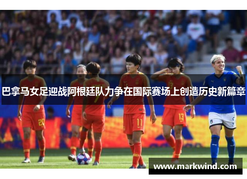 巴拿马女足迎战阿根廷队力争在国际赛场上创造历史新篇章