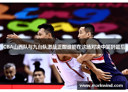 CBA山西队与九台队激战正酣谁能在这场对决中笑到最后