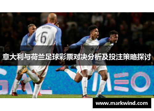 意大利与荷兰足球彩票对决分析及投注策略探讨
