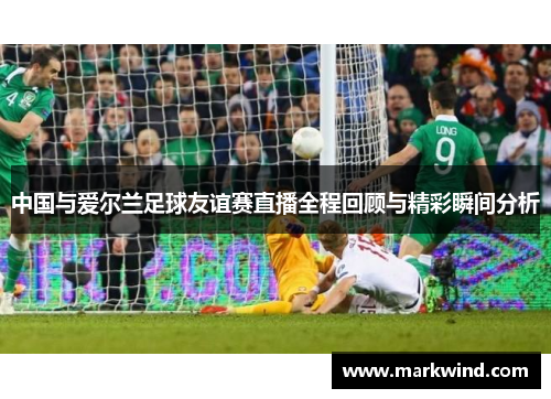 中国与爱尔兰足球友谊赛直播全程回顾与精彩瞬间分析