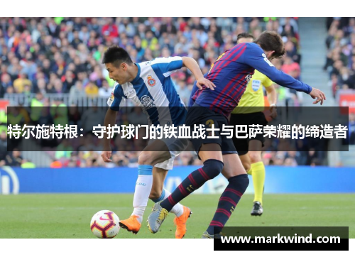 特尔施特根：守护球门的铁血战士与巴萨荣耀的缔造者