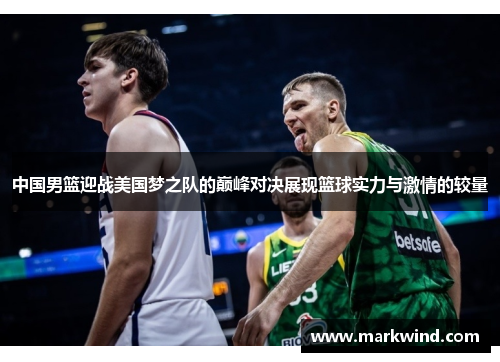 中国男篮迎战美国梦之队的巅峰对决展现篮球实力与激情的较量