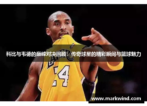 科比与韦德的巅峰对决回顾：传奇球星的精彩瞬间与篮球魅力